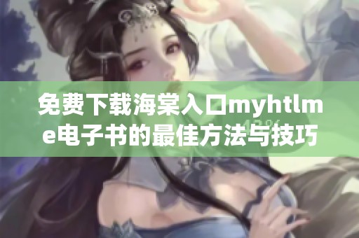 免费下载海棠入口myhtlme电子书的最佳方法与技巧