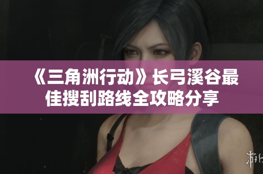 《三角洲行动》长弓溪谷最佳搜刮路线全攻略分享