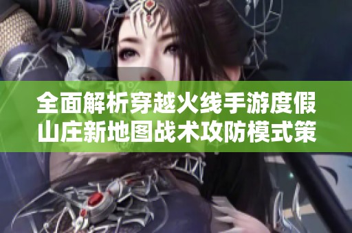 全面解析穿越火线手游度假山庄新地图战术攻防模式策略
