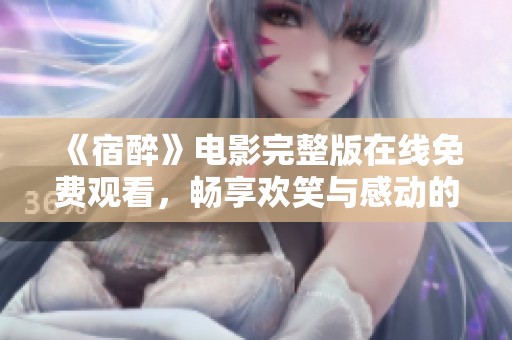 《宿醉》电影完整版在线免费观看，畅享欢笑与感动的奇妙旅程