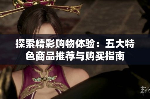 探索精彩购物体验：五大特色商品推荐与购买指南