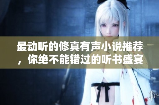 最动听的修真有声小说推荐，你绝不能错过的听书盛宴