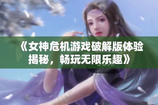 《女神危机游戏破解版体验揭秘，畅玩无限乐趣》