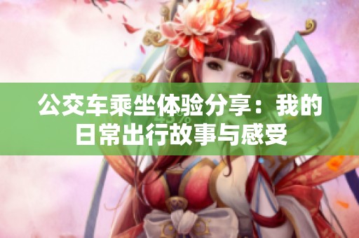 公交车乘坐体验分享：我的日常出行故事与感受