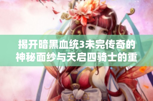 揭开暗黑血统3未完传奇的神秘面纱与天启四骑士的重构之路