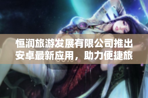 恒润旅游发展有限公司推出安卓最新应用，助力便捷旅行体验