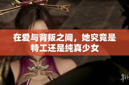 在爱与背叛之间，她究竟是特工还是纯真少女