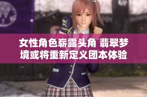 女性角色崭露头角 翡翠梦境或将重新定义团本体验