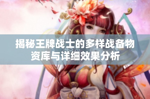 揭秘王牌战士的多样战备物资库与详细效果分析