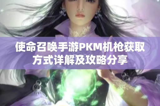使命召唤手游PKM机枪获取方式详解及攻略分享