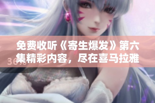 免费收听《寄生爆发》第六集精彩内容，尽在喜马拉雅手机版