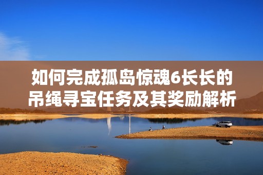 如何完成孤岛惊魂6长长的吊绳寻宝任务及其奖励解析