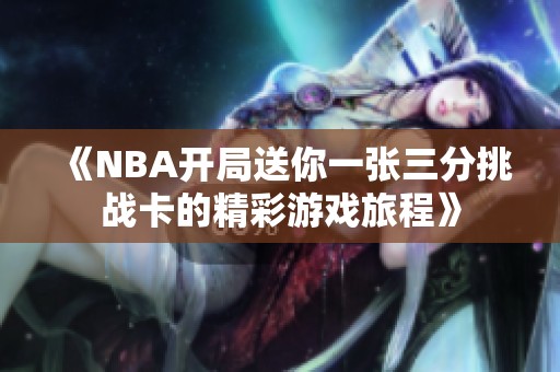 《NBA开局送你一张三分挑战卡的精彩游戏旅程》