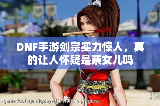 DNF手游剑宗实力惊人，真的让人怀疑是亲女儿吗