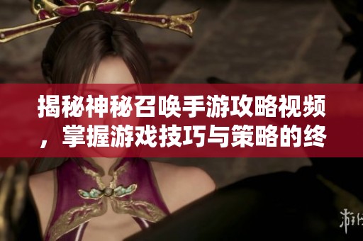 揭秘神秘召唤手游攻略视频，掌握游戏技巧与策略的终极指南