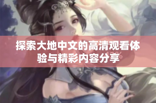 探索大地中文的高清观看体验与精彩内容分享
