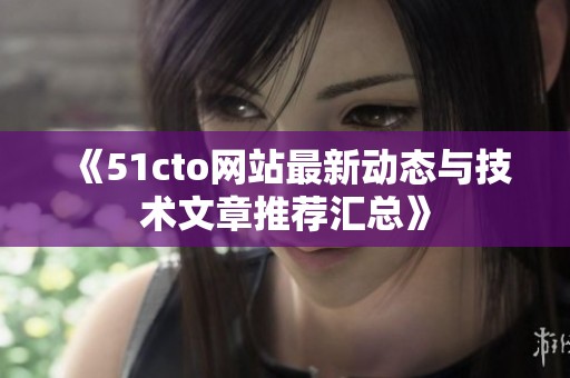 《51cto网站最新动态与技术文章推荐汇总》