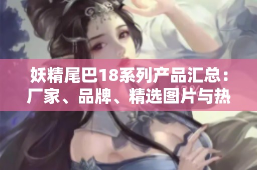 妖精尾巴18系列产品汇总：厂家、品牌、精选图片与热门讨论一览