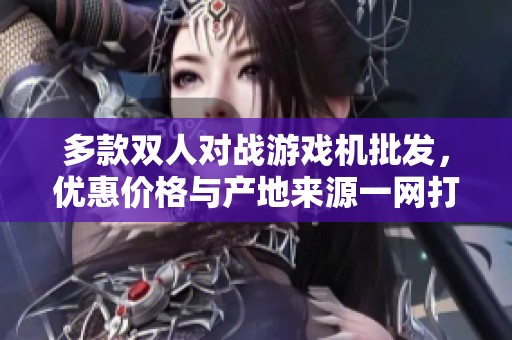 多款双人对战游戏机批发，优惠价格与产地来源一网打尽