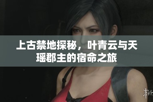 上古禁地探秘，叶青云与天瑶郡主的宿命之旅