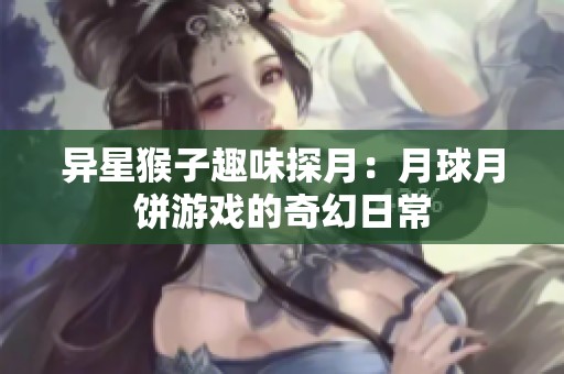 异星猴子趣味探月：月球月饼游戏的奇幻日常