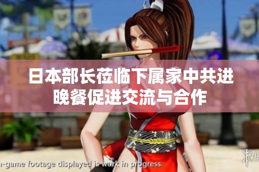 日本部长莅临下属家中共进晚餐促进交流与合作