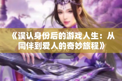 《误认身份后的游戏人生：从同伴到爱人的奇妙旅程》