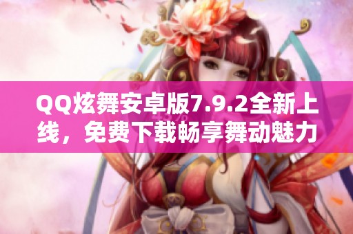 QQ炫舞安卓版7.9.2全新上线，免费下载畅享舞动魅力