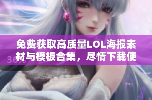 免费获取高质量LOL海报素材与模板合集，尽情下载使用