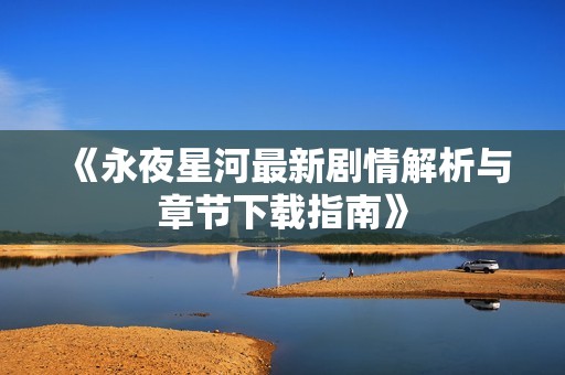 《永夜星河最新剧情解析与章节下载指南》