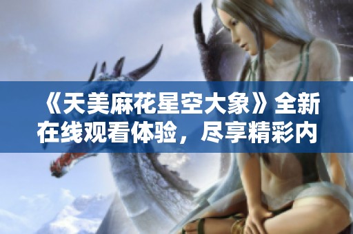 《天美麻花星空大象》全新在线观看体验，尽享精彩内容!