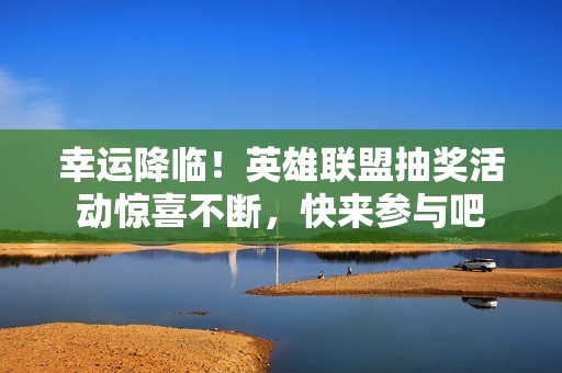 幸运降临！英雄联盟抽奖活动惊喜不断，快来参与吧