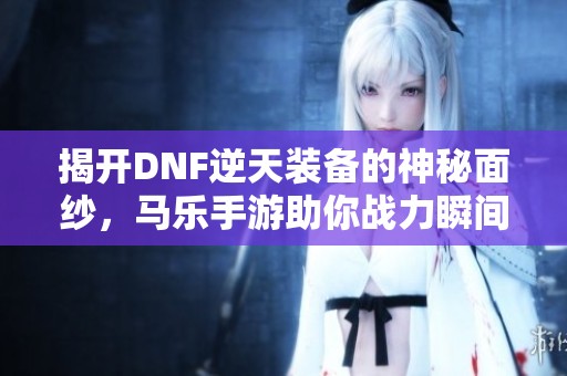 揭开DNF逆天装备的神秘面纱，马乐手游助你战力瞬间升级