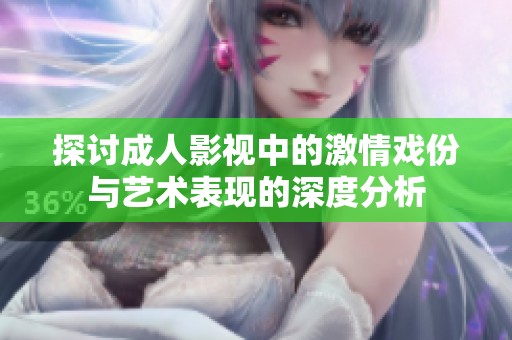 探讨成人影视中的激情戏份与艺术表现的深度分析