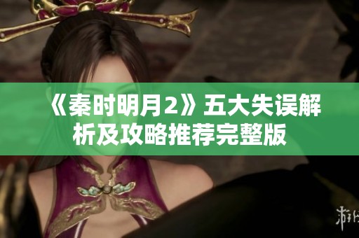 《秦时明月2》五大失误解析及攻略推荐完整版