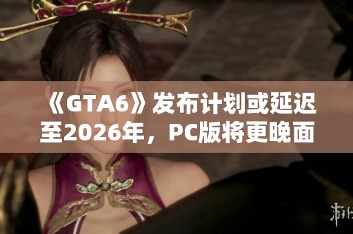 《GTA6》发布计划或延迟至2026年，PC版将更晚面世