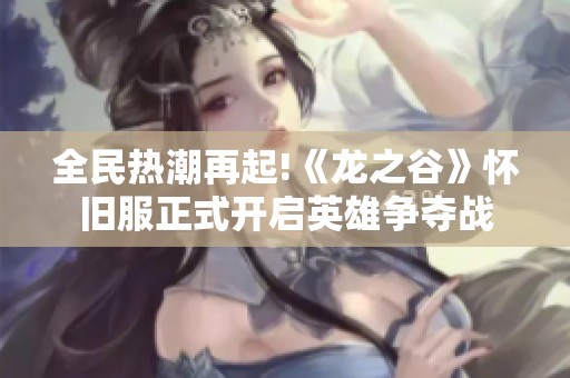 全民热潮再起!《龙之谷》怀旧服正式开启英雄争夺战