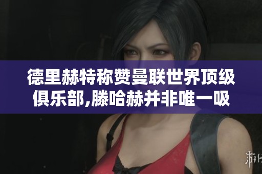 德里赫特称赞曼联世界顶级俱乐部,滕哈赫并非唯一吸引力