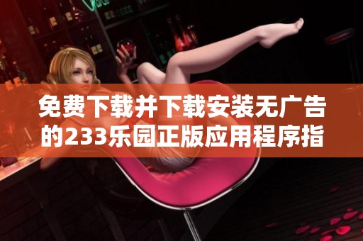 免费下载并下载安装无广告的233乐园正版应用程序指南