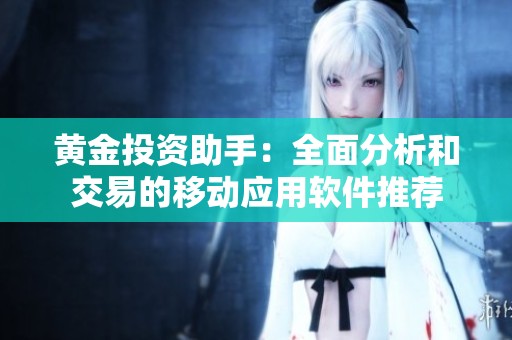 黄金投资助手：全面分析和交易的移动应用软件推荐