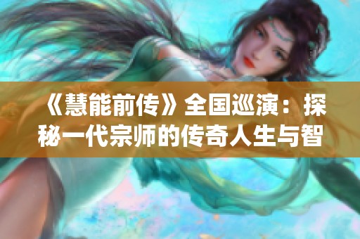 《慧能前传》全国巡演：探秘一代宗师的传奇人生与智慧 journey