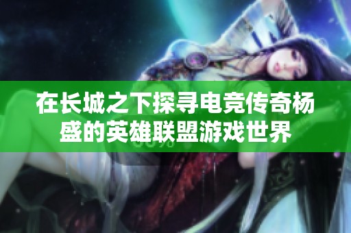 在长城之下探寻电竞传奇杨盛的英雄联盟游戏世界