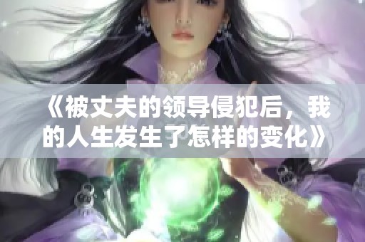 《被丈夫的领导侵犯后，我的人生发生了怎样的变化》
