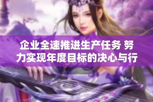 企业全速推进生产任务 努力实现年度目标的决心与行动