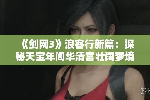 《剑网3》浪客行新篇：探秘天宝年间华清宫壮阔梦境