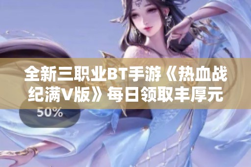 全新三职业BT手游《热血战纪满V版》每日领取丰厚元宝畅享全屏爆发体验