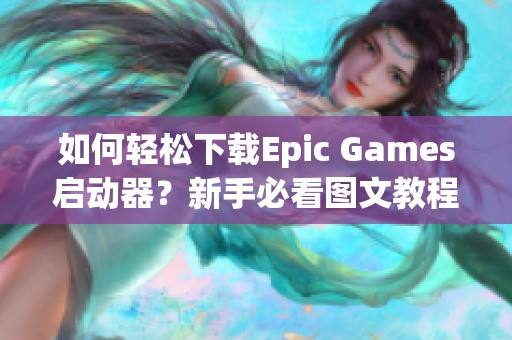 如何轻松下载Epic Games启动器？新手必看图文教程