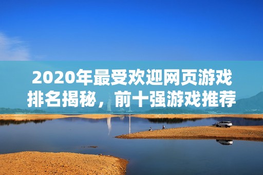 2020年最受欢迎网页游戏排名揭秘，前十强游戏推荐