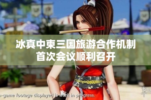 冰真中柬三国旅游合作机制首次会议顺利召开