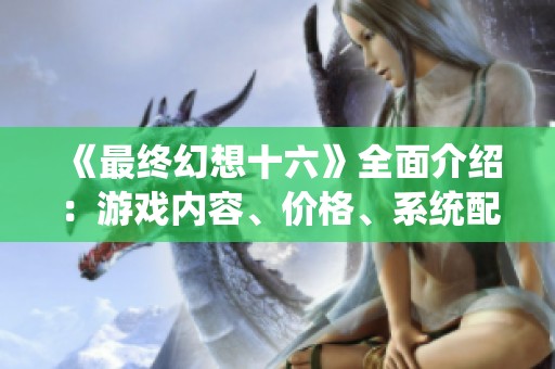 《最终幻想十六》全面介绍：游戏内容、价格、系统配置及中文支持信息